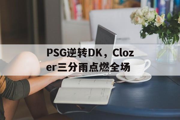 PSG逆转DK，Clozer三分雨点燃全场