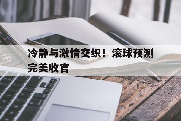 冷静与激情交织！滚球预测完美收官的简单介绍